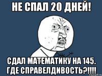 не спал 20 дней! сдал математику на 145. где справелдивость?!!!