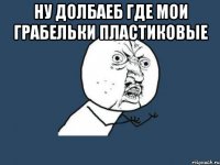 ну долбаеб где мои грабельки пластиковые 
