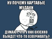 ну почему картавые мудаки думают,что у них охуенно выйдет что-то озвучивать?