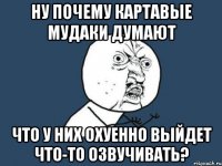 ну почему картавые мудаки думают что у них охуенно выйдет что-то озвучивать?