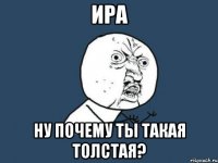 ира ну почему ты такая толстая?