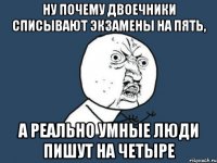 ну почему двоечники списывают экзамены на пять, а реально умные люди пишут на четыре