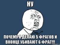 ну почему я делаю 5 фрагов и вконце убивают 6 фраг!!!
