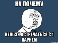 ну почему нельзя встречаться с 1 парнем