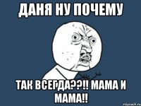 даня ну почему так всегда??!! мама и мама!!