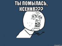 ты помылась, ксения??? 