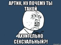 артик, ну почему ты такой ахуительно сексуальный?!