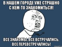 в нашем городе уже страшно с кем-то знакомиться! все знакомы, все встречались, все перевстречались!