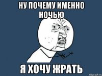 ну почему именно ночью я хочу жрать