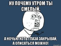 ну почему утром ты смелый, а ночью хоть глаза закрывай, а описаться можно!