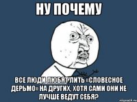 ну почему все люди любят лить «словесное дерьмо» на других, хотя сами они не лучше ведут себя?