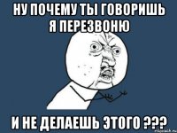 ну почему ты говоришь я перезвоню и не делаешь этого ???