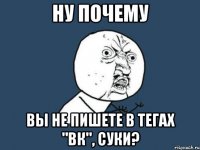 ну почему вы не пишете в тегах "вк", суки?