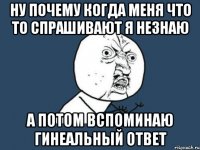 ну почему когда меня что то спрашивают я незнаю а потом вспоминаю гинеальный ответ
