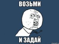 возьми и задай