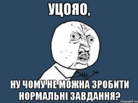 уцояо, ну чому не можна зробити нормальні завдання?