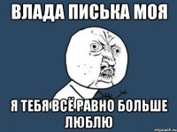 влада писька моя я тебя всё равно больше люблю