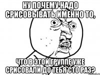 ну почему надо срисовывать именно то, что в этой группе уже срисовали до тебя сто раз?