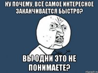 ну почему, всё самое интересное заканчивается быстро? вы одни это не понимаете?