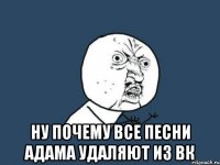  ну почему все песни адама удаляют из вк
