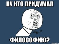 ну кто придумал философию?
