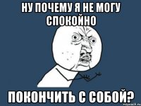 ну почему я не могу спокойно покончить с собой?