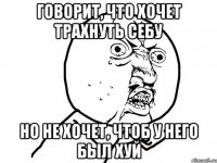 говорит, что хочет трахнуть себу но не хочет, чтоб у него был хуй