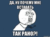 да, ну почему мне вставать так рано?!