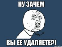 ну зачем вы ее удаляете?!