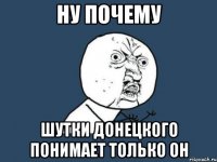 ну почему шутки донецкого понимает только он