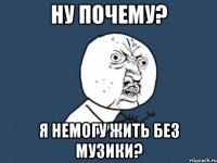 ну почему? я немогу жить без музики?