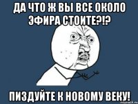 да что ж вы все около эфира стоите?!? пиздуйте к новому веку!