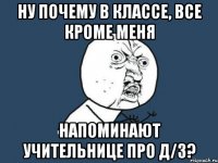 ну почему в классе, все кроме меня напоминают учительнице про д/з?
