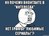 ну почему вконтакте в "интересах" нет графы "любимые сериалы"?