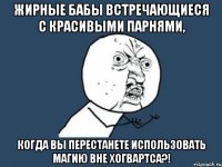 жирные бабы встречающиеся с красивыми парнями, когда вы перестанете использовать магию вне хогвартса?!