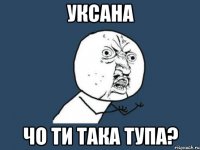 уксана чо ти така тупа?