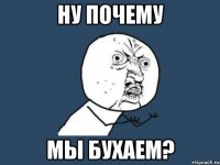 ну почему мы бухаем?
