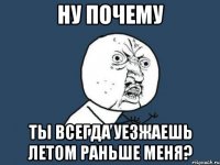 ну почему ты всегда уезжаешь летом раньше меня?