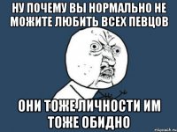 ну почему вы нормально не можите любить всех певцов они тоже личности им тоже обидно