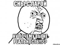 сны с ларой ну почему вы не реальность!!??