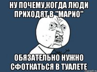 ну почему,когда люди приходят в "марио" обязательно нужно сфоткаться в туалете