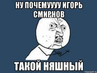 ну почемуууу игорь смирнов такой няшный
