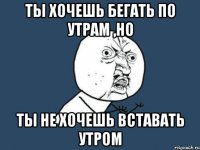 ты хочешь бегать по утрам ,но ты не хочешь вставать утром