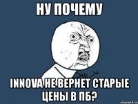 ну почему innova не вернет старые цены в пб?