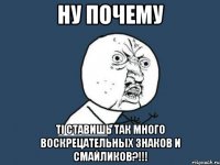 ну почему ті ставишь так много воскрецательных знаков и смайликов?!!!