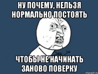 ну почему, нельзя нормально постоять чтобы не начинать заново поверку