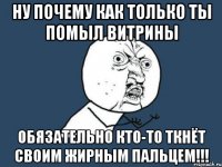 ну почему как только ты помыл витрины обязательно кто-то ткнёт своим жирным пальцем!!!