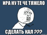 ира ну те че тяжело сделать кал ???