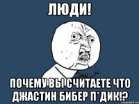 люди! почему вы считаете что джастин бибер п*дик!?
