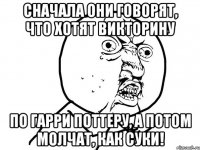 сначала они говорят, что хотят викторину по гарри поттеру, а потом молчат, как суки!